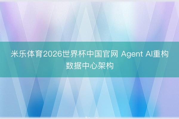 米乐体育2026世界杯中国官网 Agent AI重构数据中心架构