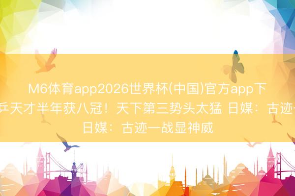 M6体育app2026世界杯(中国)官方app下载 17岁日乒天才半年获八冠!天下第三势头太猛 日媒:古迹一战显神威