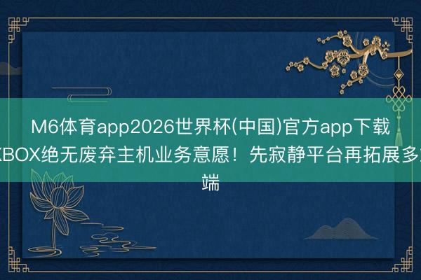 M6体育app2026世界杯(中国)官方app下载 XBOX绝无废弃主机业务意愿！先寂静平台再拓展多端