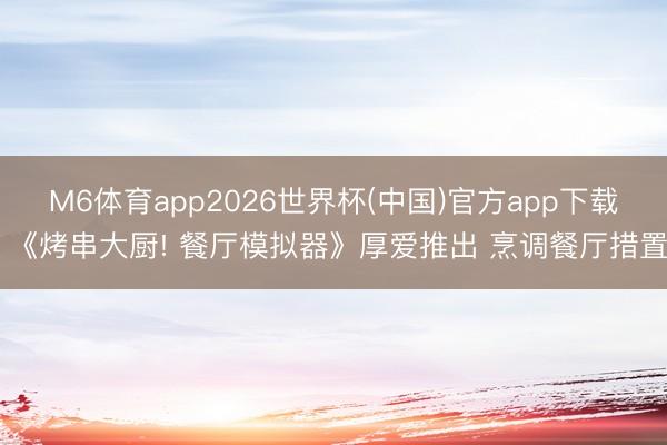 M6体育app2026世界杯(中国)官方app下载 《烤串大厨! 餐厅模拟器》厚爱推出 烹调餐厅措置