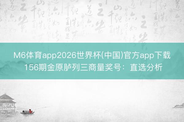 M6体育app2026世界杯(中国)官方app下载 156期金原胪列三商量奖号：直选分析