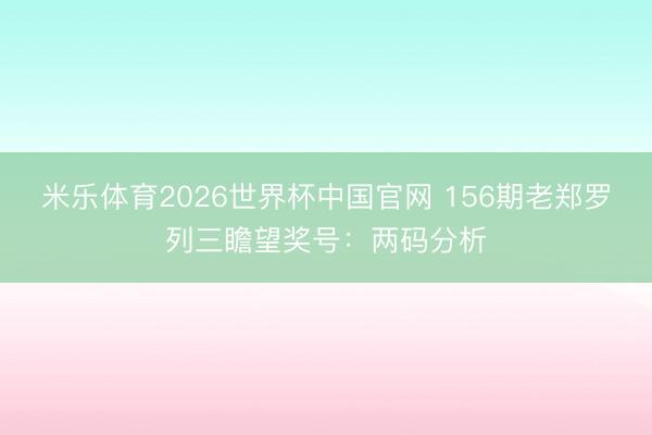 米乐体育2026世界杯中国官网 156期老郑罗列三瞻望奖号：两码分析