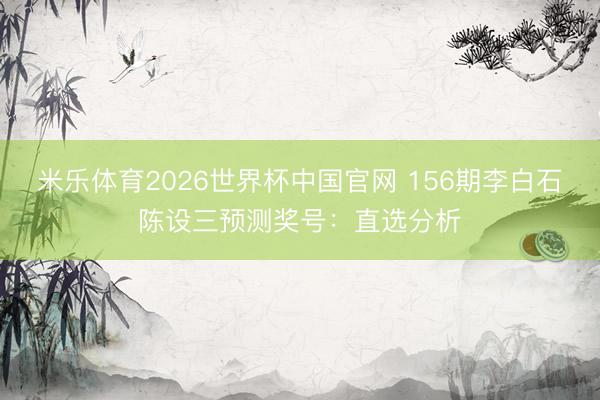 米乐体育2026世界杯中国官网 156期李白石陈设三预测奖号：直选分析
