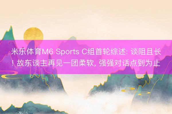 米乐体育M6 Sports C组首轮综述: 谈阻且长! 故东谈主再见一团柔软， 强强对话点到为止