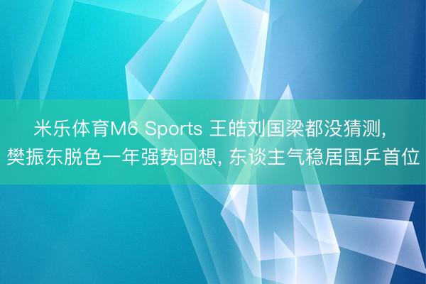 米乐体育M6 Sports 王皓刘国梁都没猜测， 樊振东脱色一年强势回想， 东谈主气稳居国乒首位