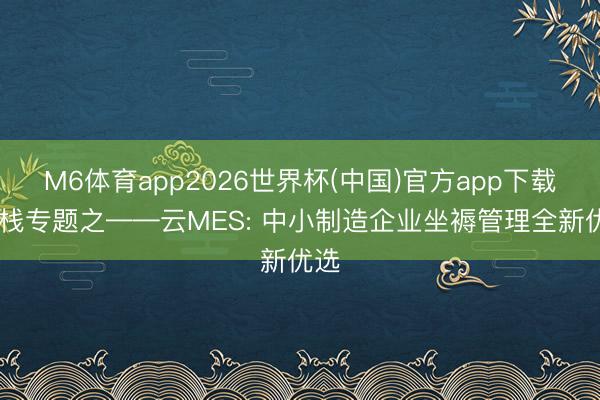 M6体育app2026世界杯(中国)官方app下载 云栈专题之——云MES: 中小制造企业坐褥管理全新优选