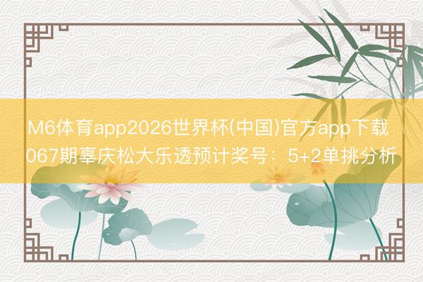 M6体育app2026世界杯(中国)官方app下载 067期辜庆松大乐透预计奖号：5+2单挑分析
