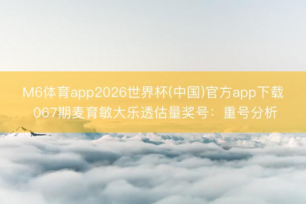 M6体育app2026世界杯(中国)官方app下载 067期麦育敏大乐透估量奖号：重号分析