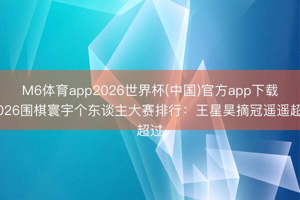 M6体育app2026世界杯(中国)官方app下载 2026围棋寰宇个东谈主大赛排行：王星昊摘冠遥遥超过