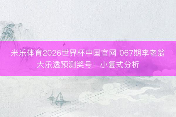 米乐体育2026世界杯中国官网 067期李老翁大乐透预测奖号：小复式分析