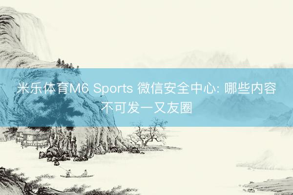 米乐体育M6 Sports 微信安全中心: 哪些内容不可发一又友圈