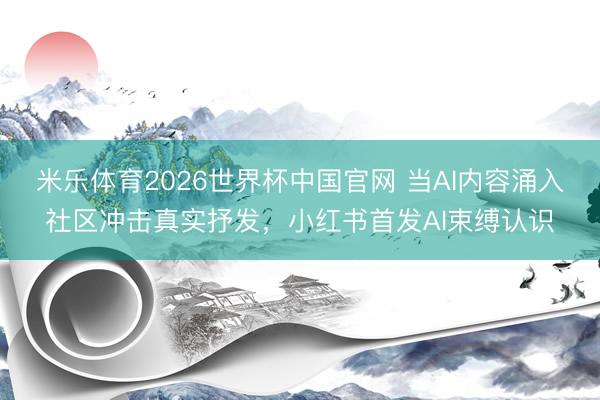 米乐体育2026世界杯中国官网 当AI内容涌入社区冲击真实抒发，小红书首发AI束缚认识
