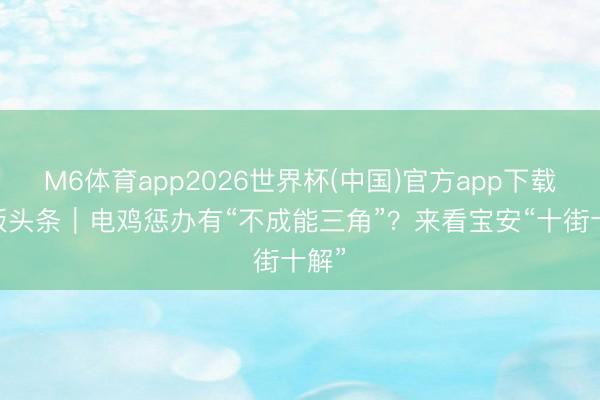 M6体育app2026世界杯(中国)官方app下载 头版头条｜电鸡惩办有“不成能三角”？来看宝安“十街十解”