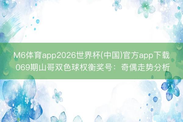 M6体育app2026世界杯(中国)官方app下载 069期山哥双色球权衡奖号：奇偶走势分析