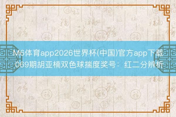 M6体育app2026世界杯(中国)官方app下载 069期胡亚楠双色球揣度奖号：红二分辨析