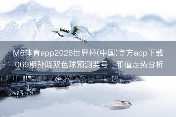 M6体育app2026世界杯(中国)官方app下载 069期孙晓双色球预测奖号：和值走势分析