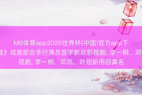 M6体育app2026世界杯(中国)官方app下载 曾庆杰新剧《金枝》成首部合手行演员签字新政影视剧， 李一桐、邓凯、叶祖新用回真名