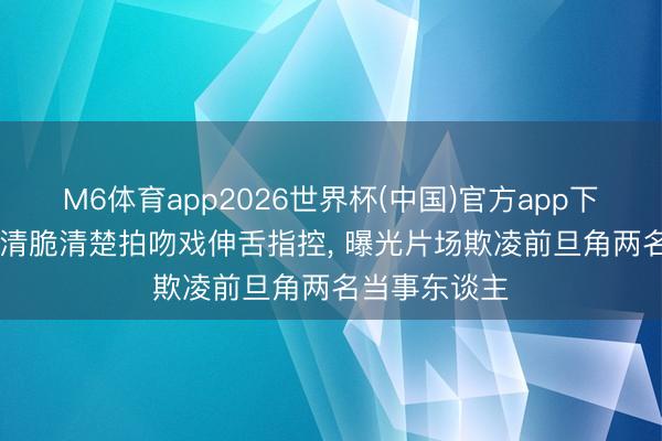 M6体育app2026世界杯(中国)官方app下载 TVB视帝清脆清楚拍吻戏伸舌指控， 曝光片场欺凌前旦角两名当事东谈主