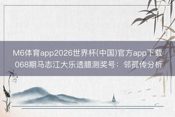 M6体育app2026世界杯(中国)官方app下载 068期马志江大乐透臆测奖号：邻孤传分析