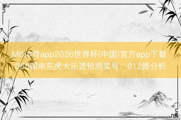 M6体育app2026世界杯(中国)官方app下载 068期申东虎大乐透预测奖号：012路分析