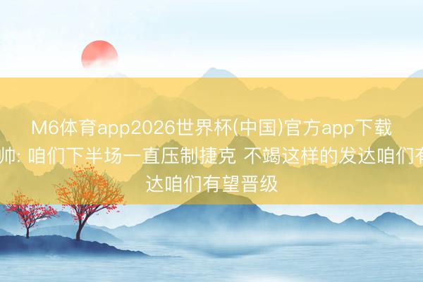 M6体育app2026世界杯(中国)官方app下载 南非主帅: 咱们下半场一直压制捷克 不竭这样的发达咱们有望晋级