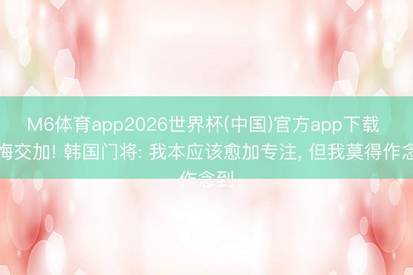 M6体育app2026世界杯(中国)官方app下载 懊悔交加! 韩国门将: 我本应该愈加专注， 但我莫得作念到
