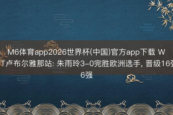 M6体育app2026世界杯(中国)官方app下载 WTT卢布尔雅那站: 朱雨玲3-0完胜欧洲选手， 晋级16强