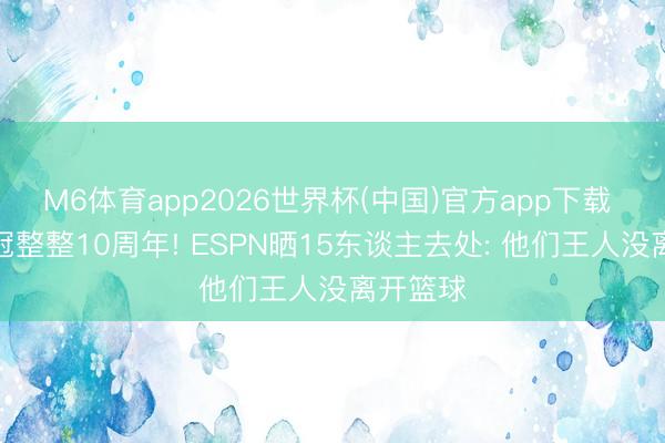 M6体育app2026世界杯(中国)官方app下载 骑士夺冠整整10周年! ESPN晒15东谈主去处: 他们王人没离开篮球