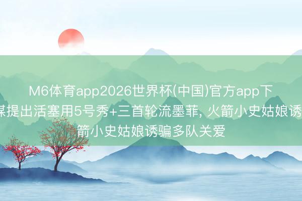 M6体育app2026世界杯(中国)官方app下载 好意思媒提出活塞用5号秀+三首轮流墨菲, 火箭小史姑娘诱骗多队关爱