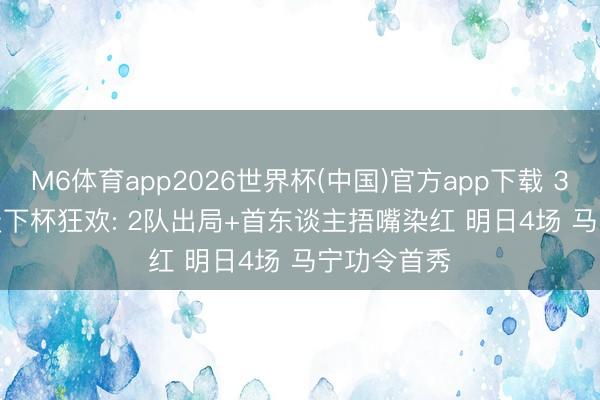 M6体育app2026世界杯(中国)官方app下载 3-0 2-0! 天下杯狂欢: 2队出局+首东谈主捂嘴染红 明日4场 马宁功令首秀
