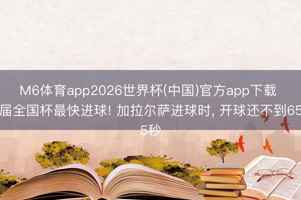 M6体育app2026世界杯(中国)官方app下载 本届全国杯最快进球! 加拉尔萨进球时， 开球还不到65秒