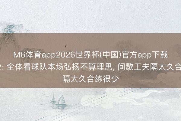 M6体育app2026世界杯(中国)官方app下载 刘建业: 全体看球队本场弘扬不算理思， 间歇工夫隔太久合练很少